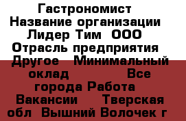 Гастрономист › Название организации ­ Лидер Тим, ООО › Отрасль предприятия ­ Другое › Минимальный оклад ­ 30 000 - Все города Работа » Вакансии   . Тверская обл.,Вышний Волочек г.